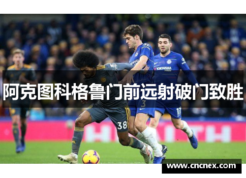 阿克图科格鲁门前远射破门致胜